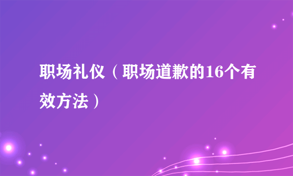 职场礼仪（职场道歉的16个有效方法）
