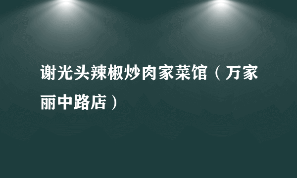 谢光头辣椒炒肉家菜馆（万家丽中路店）