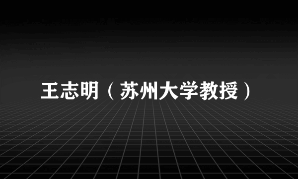 王志明（苏州大学教授）