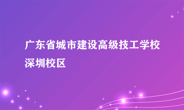 广东省城市建设高级技工学校深圳校区