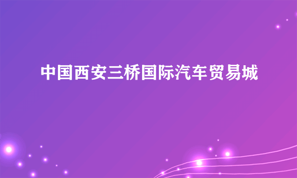 中国西安三桥国际汽车贸易城