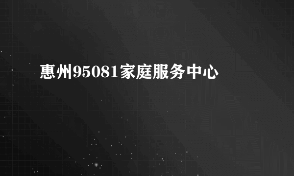 惠州95081家庭服务中心