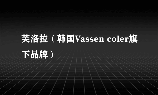 芙洛拉（韩国Vassen coler旗下品牌）