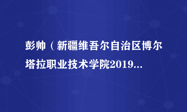 彭帅（新疆维吾尔自治区博尔塔拉职业技术学院2019级计算机应用专业学生）