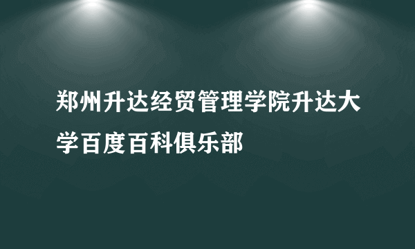 郑州升达经贸管理学院升达大学百度百科俱乐部