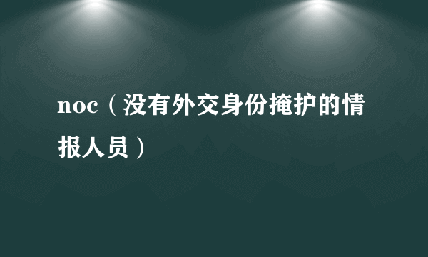 noc（没有外交身份掩护的情报人员）
