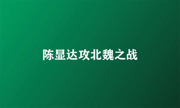 陈显达攻北魏之战
