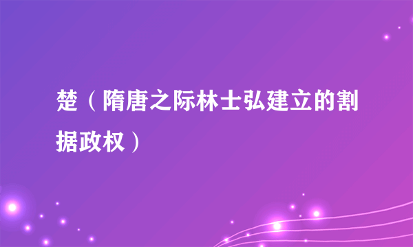 楚（隋唐之际林士弘建立的割据政权）