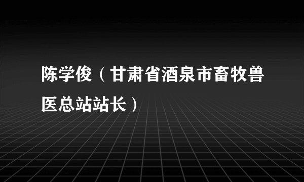 陈学俊（甘肃省酒泉市畜牧兽医总站站长）