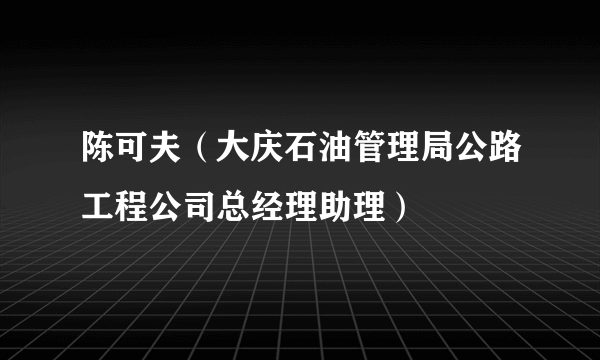 陈可夫（大庆石油管理局公路工程公司总经理助理）