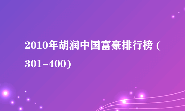 2010年胡润中国富豪排行榜 (301-400)