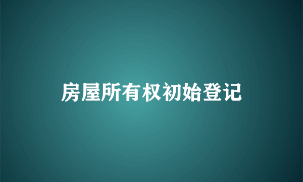 房屋所有权初始登记