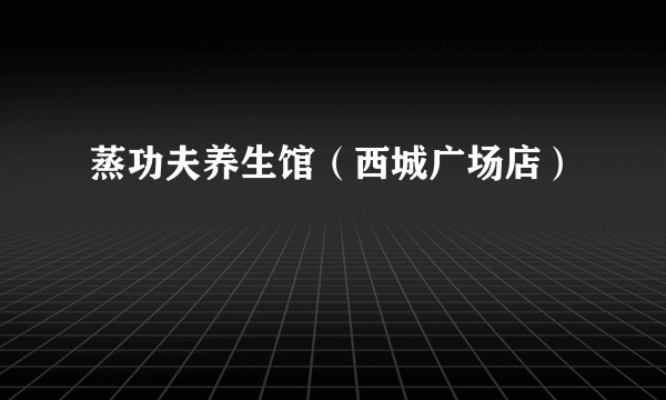 蒸功夫养生馆（西城广场店）