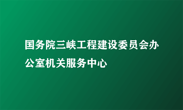 国务院三峡工程建设委员会办公室机关服务中心