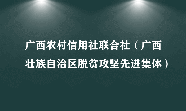 广西农村信用社联合社（广西壮族自治区脱贫攻坚先进集体）