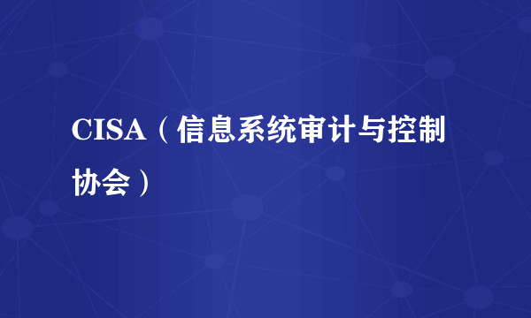 CISA（信息系统审计与控制协会）
