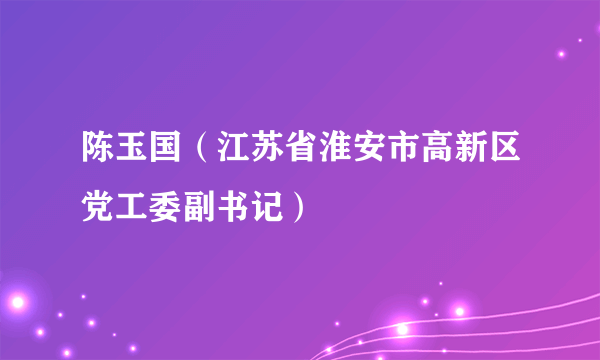 陈玉国（江苏省淮安市高新区党工委副书记）