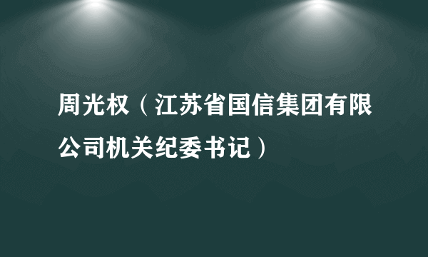 周光权（江苏省国信集团有限公司机关纪委书记）