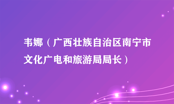 韦娜（广西壮族自治区南宁市文化广电和旅游局局长）