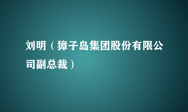 刘明（獐子岛集团股份有限公司副总裁）