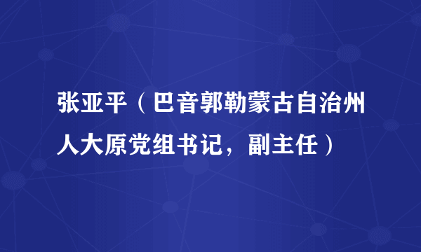 张亚平（巴音郭勒蒙古自治州人大原党组书记，副主任）