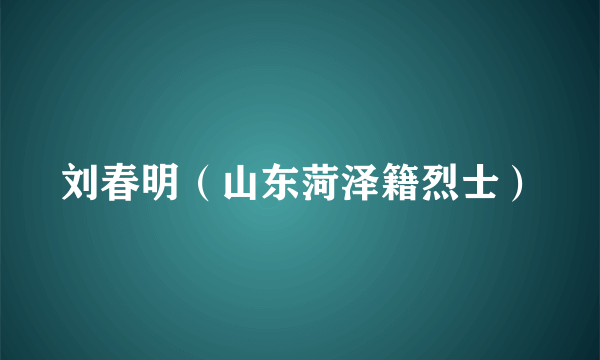 刘春明（山东菏泽籍烈士）