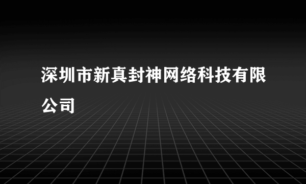 深圳市新真封神网络科技有限公司