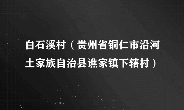 白石溪村（贵州省铜仁市沿河土家族自治县谯家镇下辖村）