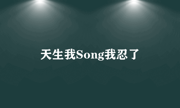 天生我Song我忍了