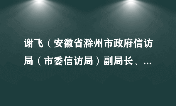 谢飞（安徽省滁州市政府信访局（市委信访局）副局长、党组成员）