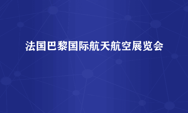 法国巴黎国际航天航空展览会