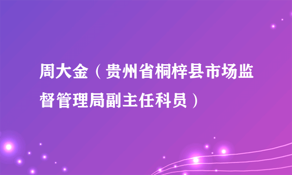 周大金（贵州省桐梓县市场监督管理局副主任科员）