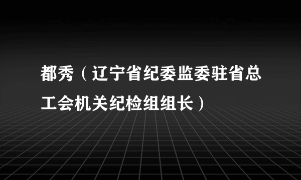 都秀（辽宁省纪委监委驻省总工会机关纪检组组长）