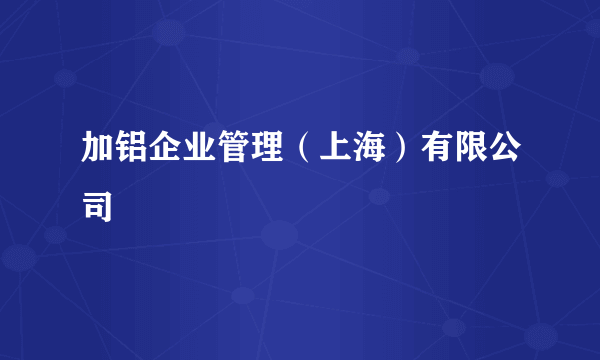 加铝企业管理（上海）有限公司