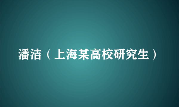 潘洁（上海某高校研究生）