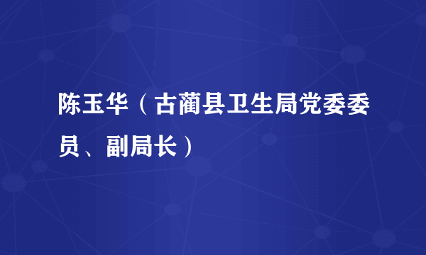 陈玉华（古蔺县卫生局党委委员、副局长）
