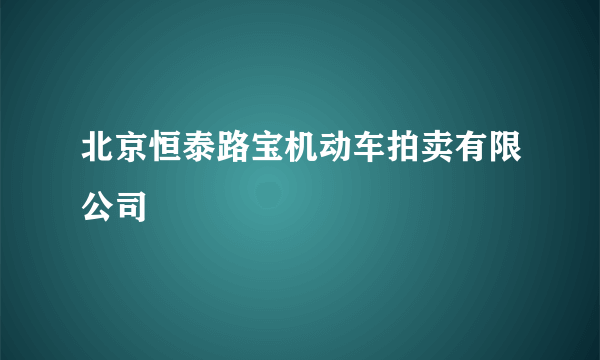 北京恒泰路宝机动车拍卖有限公司