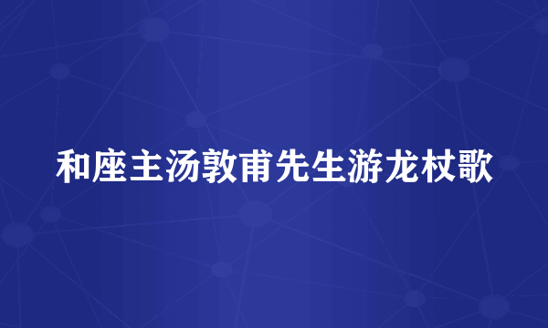 和座主汤敦甫先生游龙杖歌