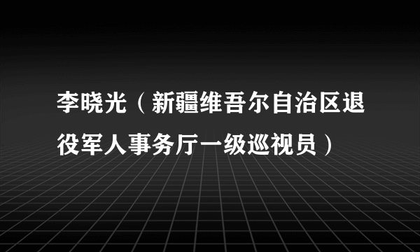 李晓光（新疆维吾尔自治区退役军人事务厅一级巡视员）