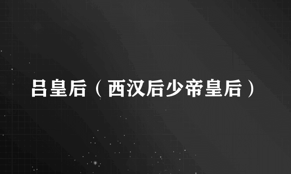 吕皇后（西汉后少帝皇后）