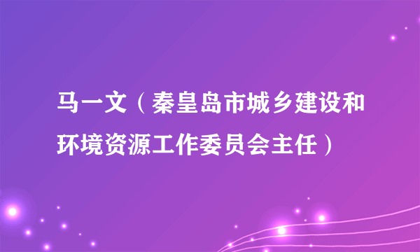 马一文（秦皇岛市城乡建设和环境资源工作委员会主任）