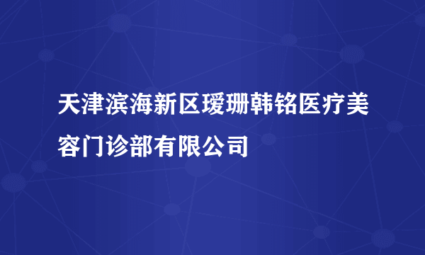 天津滨海新区瑷珊韩铭医疗美容门诊部有限公司
