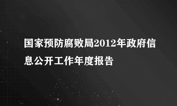 国家预防腐败局2012年政府信息公开工作年度报告