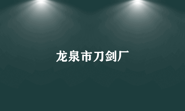 龙泉市刀剑厂