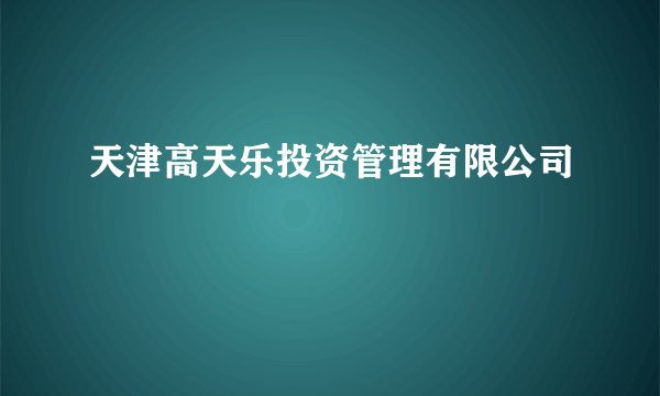 天津高天乐投资管理有限公司
