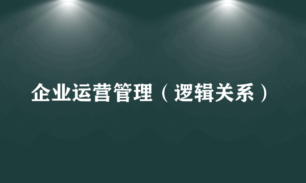 企业运营管理（逻辑关系）