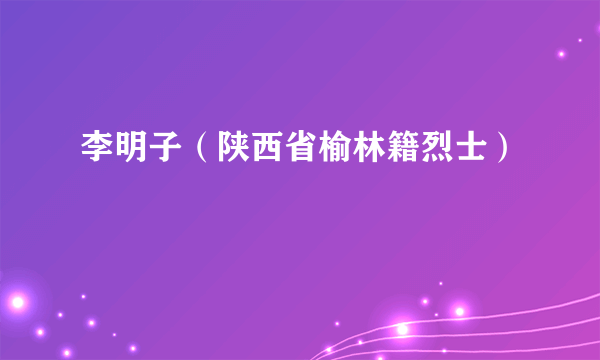 李明子（陕西省榆林籍烈士）