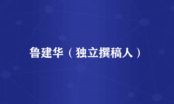 鲁建华（独立撰稿人）