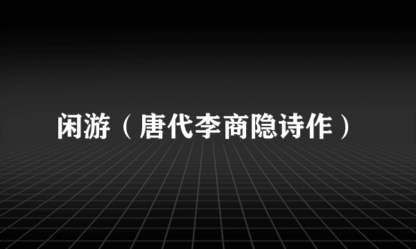 闲游（唐代李商隐诗作）
