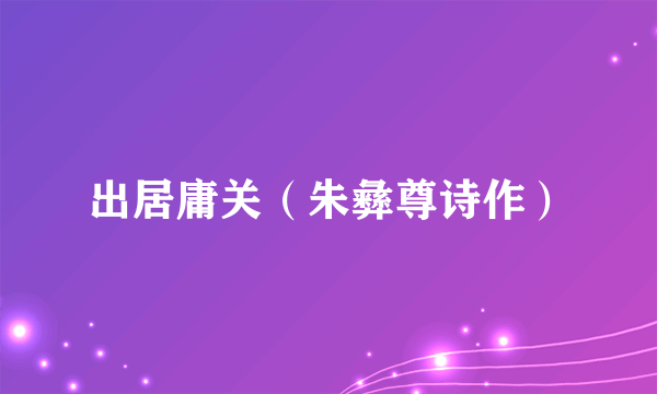 出居庸关（朱彝尊诗作）